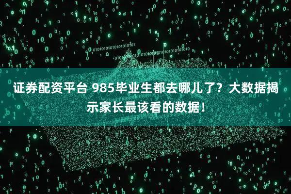 证券配资平台 985毕业生都去哪儿了？大数据揭示家长最该看的数据！