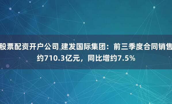 股票配资开户公司 建发国际集团：前三季度合同销售约710.3亿元，同比增约7.5%
