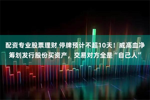 配资专业股票理财 停牌预计不超10天！威高血净筹划发行股份买资产，交易对方全是“自己人”