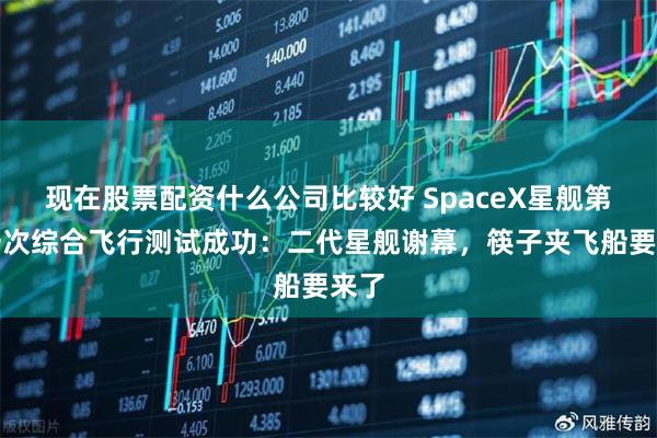现在股票配资什么公司比较好 SpaceX星舰第十一次综合飞行测试成功：二代星舰谢幕，筷子夹飞船要来了