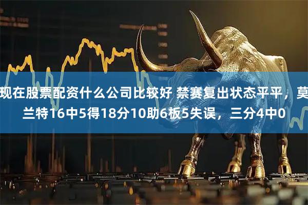 现在股票配资什么公司比较好 禁赛复出状态平平，莫兰特16中5得18分10助6板5失误，三分4中0