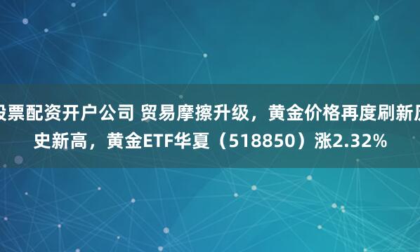 股票配资开户公司 贸易摩擦升级，黄金价格再度刷新历史新高，黄金ETF华夏（518850）涨2.32%