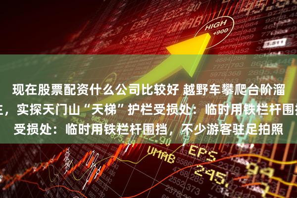 现在股票配资什么公司比较好 越野车攀爬台阶溜车撞坏护栏一事引关注，实探天门山“天梯”护栏受损处：临时用铁栏杆围挡，不少游客驻足拍照