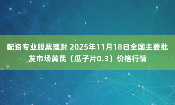 配资专业股票理财 2025年11月18日全国主要批发市场黄芪（瓜子片0.3）价格行情