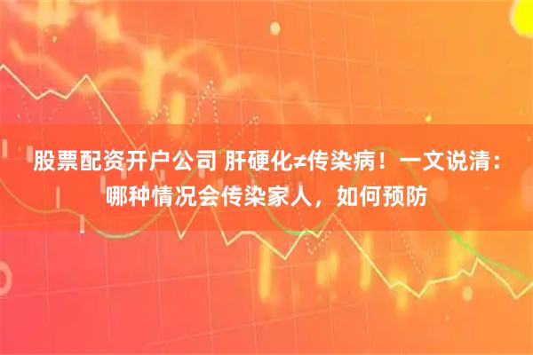 股票配资开户公司 肝硬化≠传染病！一文说清：哪种情况会传染家人，如何预防
