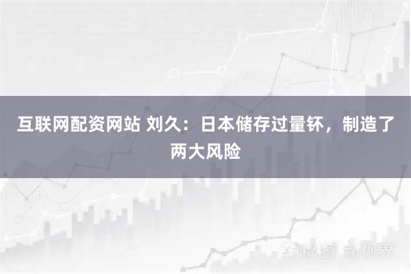 互联网配资网站 刘久：日本储存过量钚，制造了两大风险