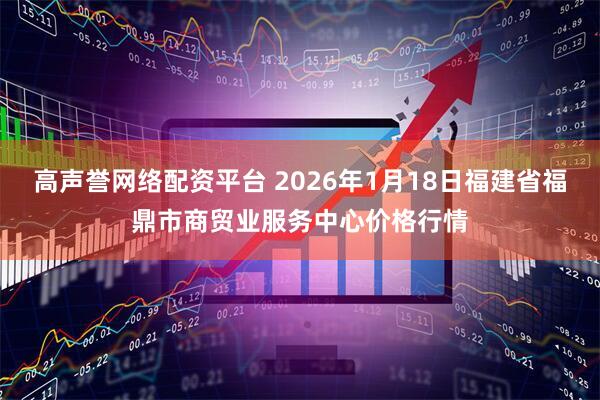高声誉网络配资平台 2026年1月18日福建省福鼎市商贸业服务中心价格行情