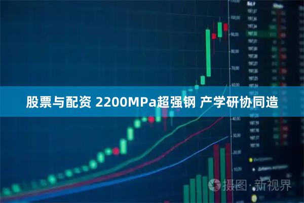 股票与配资 2200MPa超强钢 产学研协同造