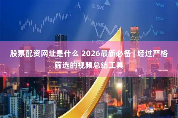 股票配资网址是什么 2026最新必备 | 经过严格筛选的视频总结工具