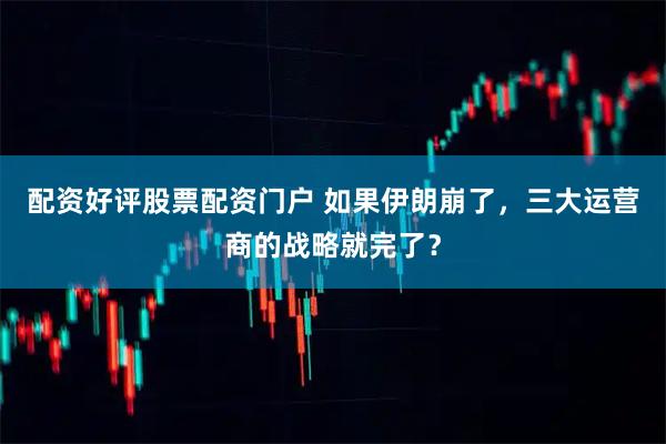 配资好评股票配资门户 如果伊朗崩了，三大运营商的战略就完了？