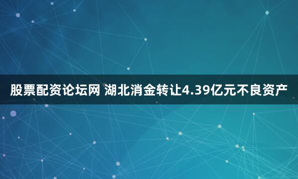 股票配资论坛网 湖北消金转让4.39亿元不良资产
