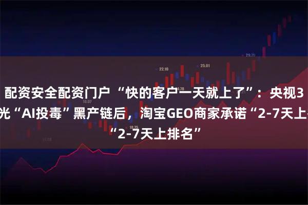 配资安全配资门户 “快的客户一天就上了”：央视315曝光“AI投毒”黑产链后，淘宝GEO商家承诺“2-7天上排名”