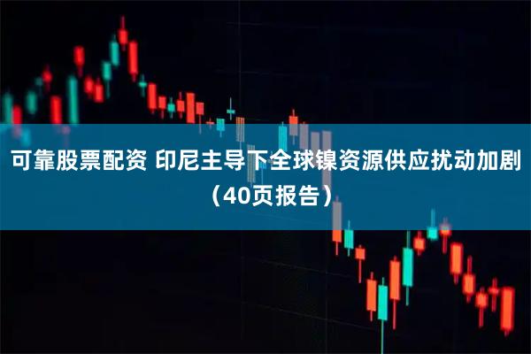可靠股票配资 印尼主导下全球镍资源供应扰动加剧（40页报告）
