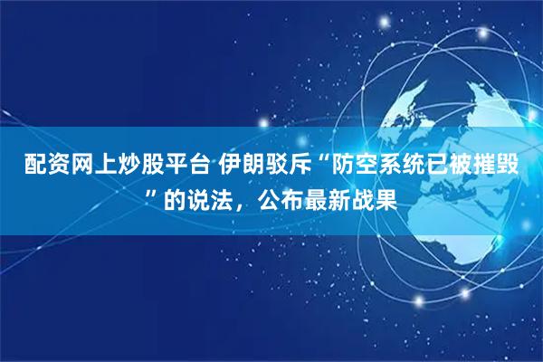 配资网上炒股平台 伊朗驳斥“防空系统已被摧毁”的说法，公布最新战果