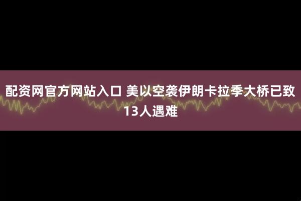 配资网官方网站入口 美以空袭伊朗卡拉季大桥已致13人遇难