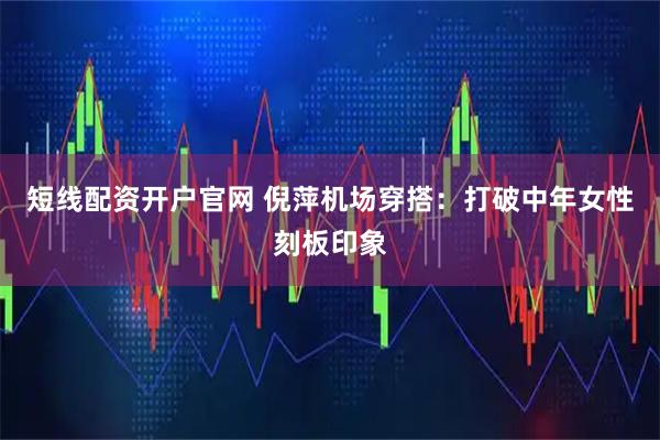 短线配资开户官网 倪萍机场穿搭：打破中年女性刻板印象