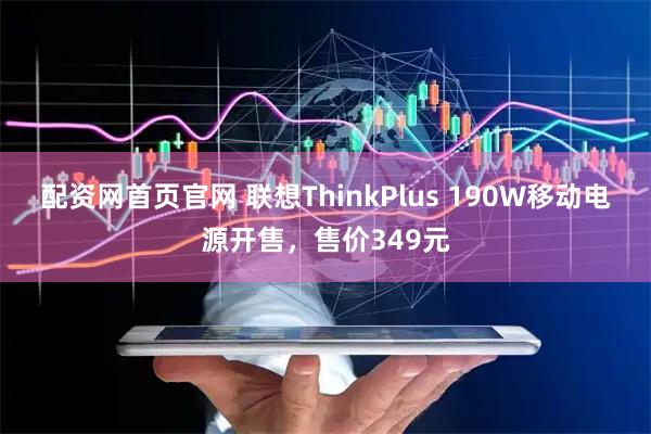 配资网首页官网 联想ThinkPlus 190W移动电源开售，售价349元
