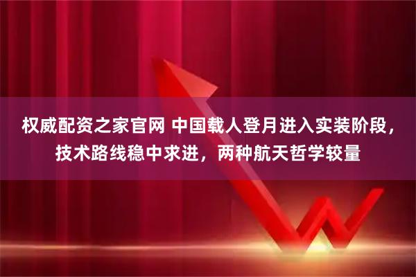 权威配资之家官网 中国载人登月进入实装阶段，技术路线稳中求进，两种航天哲学较量