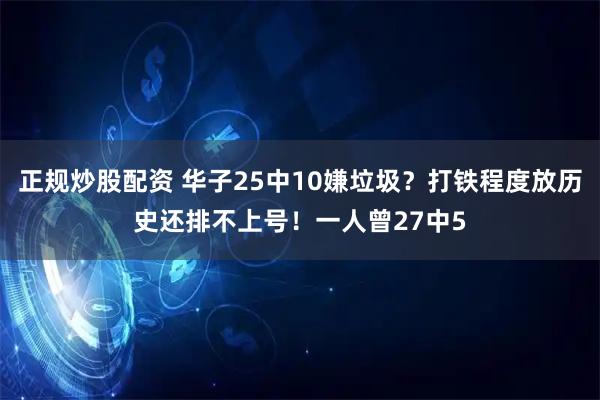 正规炒股配资 华子25中10嫌垃圾？打铁程度放历史还排不上号！一人曾27中5