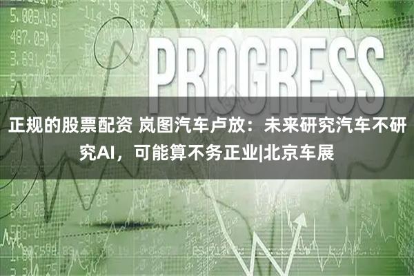 正规的股票配资 岚图汽车卢放：未来研究汽车不研究AI，可能算不务正业|北京车展