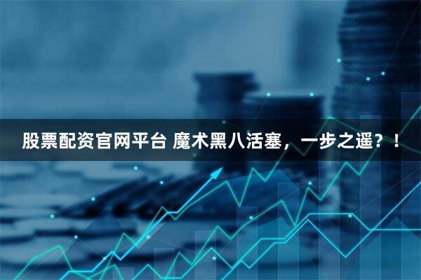 股票配资官网平台 魔术黑八活塞，一步之遥？！
