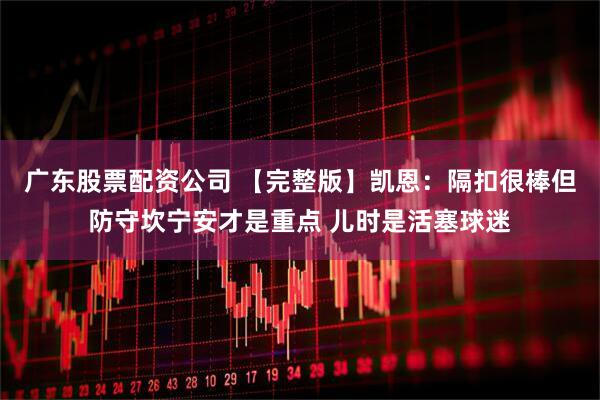 广东股票配资公司 【完整版】凯恩：隔扣很棒但防守坎宁安才是重点 儿时是活塞球迷