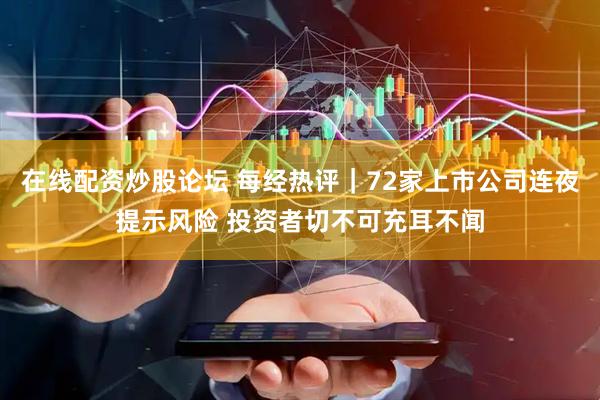 在线配资炒股论坛 每经热评｜72家上市公司连夜提示风险 投资者切不可充耳不闻