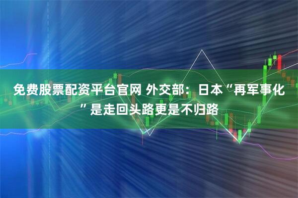 免费股票配资平台官网 外交部：日本“再军事化”是走回头路更是不归路