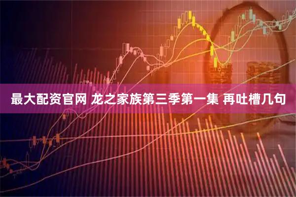 最大配资官网 龙之家族第三季第一集 再吐槽几句