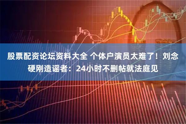 股票配资论坛资料大全 个体户演员太难了！刘念硬刚造谣者：24小时不删帖就法庭见