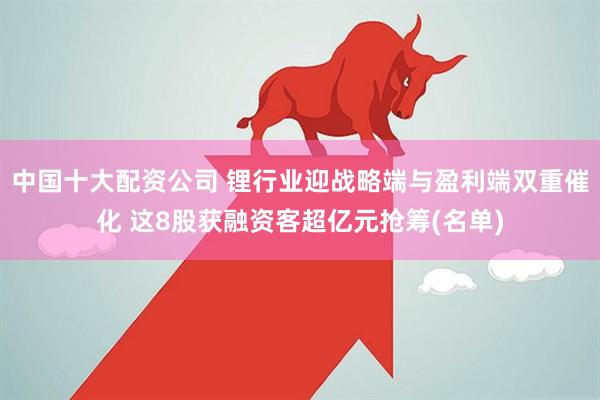 中国十大配资公司 锂行业迎战略端与盈利端双重催化 这8股获融资客超亿元抢筹(名单)