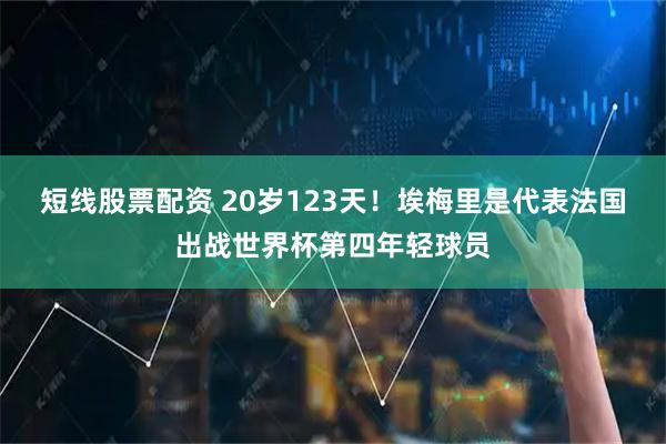 短线股票配资 20岁123天！埃梅里是代表法国出战世界杯第四年轻球员
