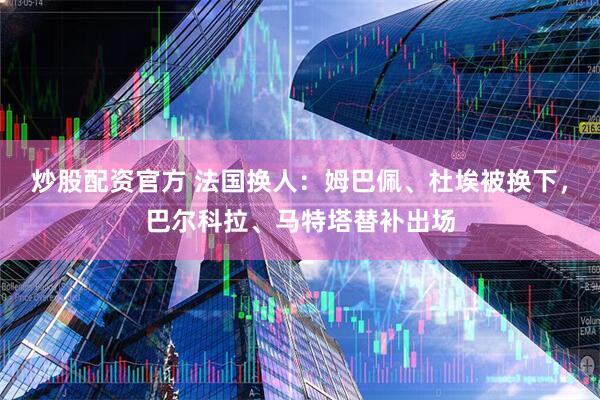 炒股配资官方 法国换人：姆巴佩、杜埃被换下，巴尔科拉、马特塔替补出场