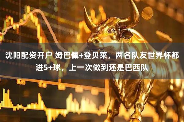 沈阳配资开户 姆巴佩+登贝莱，两名队友世界杯都进5+球，上一次做到还是巴西队