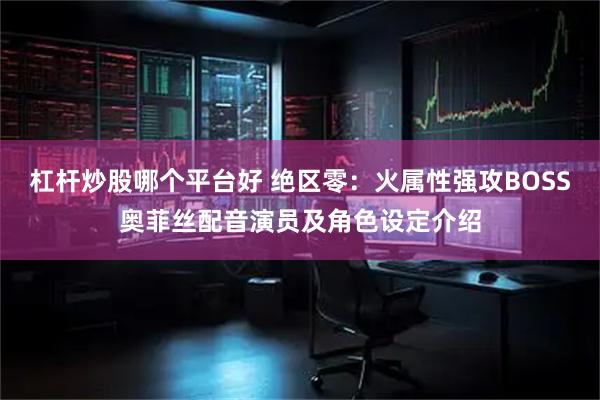 杠杆炒股哪个平台好 绝区零：火属性强攻BOSS奥菲丝配音演员及角色设定介绍