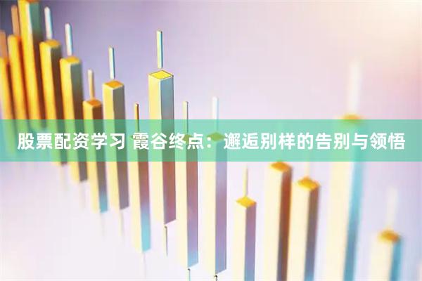 股票配资学习 霞谷终点：邂逅别样的告别与领悟