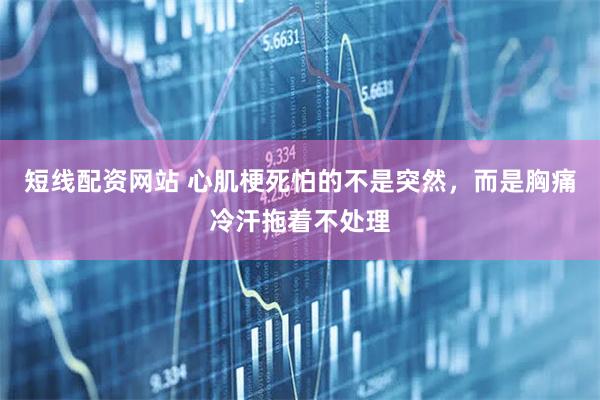 短线配资网站 心肌梗死怕的不是突然，而是胸痛冷汗拖着不处理