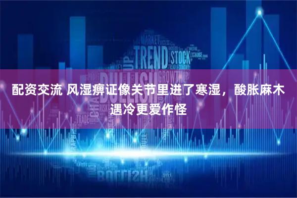配资交流 风湿痹证像关节里进了寒湿，酸胀麻木遇冷更爱作怪
