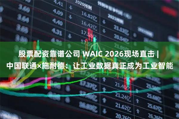 股票配资靠谱公司 WAIC 2026现场直击 | 中国联通×施耐德：让工业数据真正成为工业智能