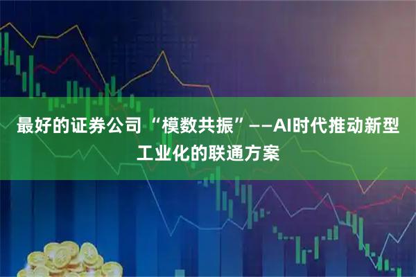 最好的证券公司 “模数共振”——AI时代推动新型工业化的联通方案