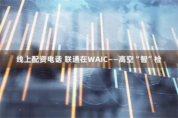 线上配资电话 联通在WAIC——高空“智”检