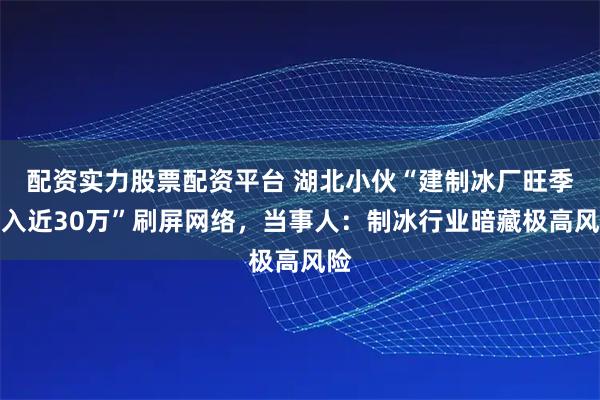 配资实力股票配资平台 湖北小伙“建制冰厂旺季月入近30万”刷屏网络，当事人：制冰行业暗藏极高风险