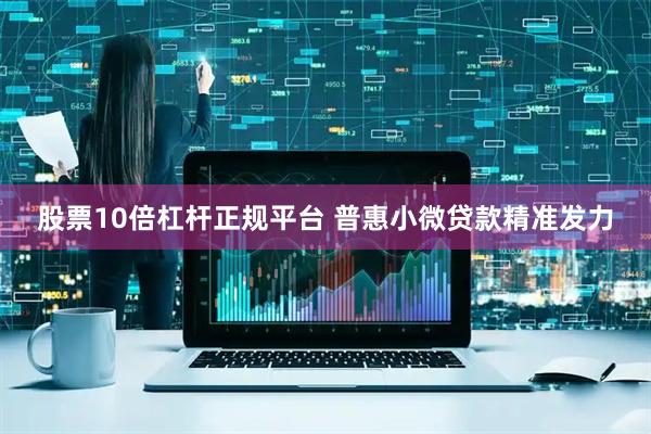 股票10倍杠杆正规平台 普惠小微贷款精准发力