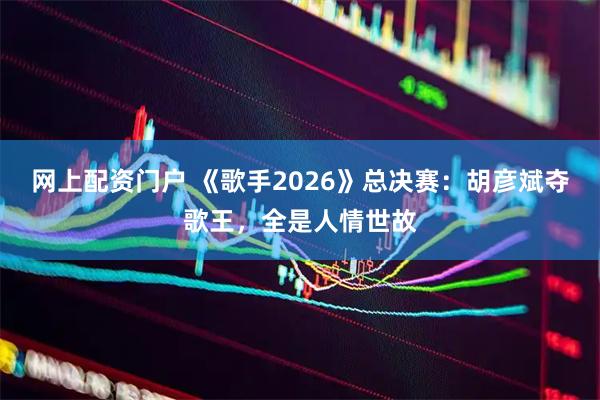 网上配资门户 《歌手2026》总决赛：胡彦斌夺歌王，全是人情世故