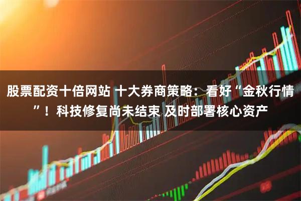 股票配资十倍网站 十大券商策略：看好“金秋行情”！科技修复尚未结束 及时部署核心资产