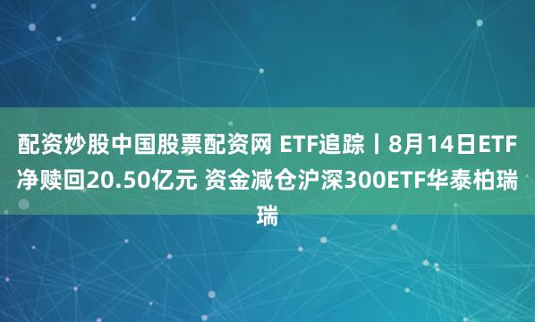 配资炒股中国股票配资网 ETF追踪丨8月14日ETF净赎回20.50亿元 资金减仓沪深300ETF华泰柏瑞