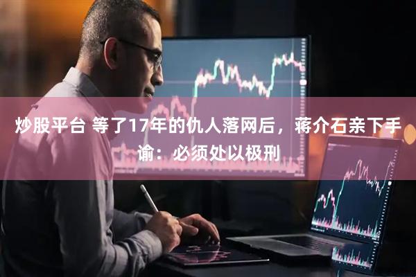 炒股平台 等了17年的仇人落网后，蒋介石亲下手谕：必须处以极刑