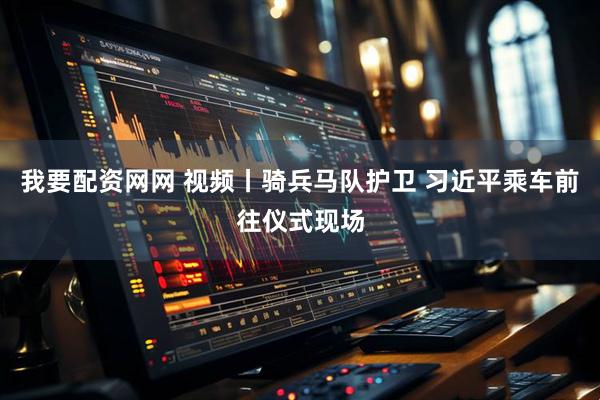 我要配资网网 视频丨骑兵马队护卫 习近平乘车前往仪式现场