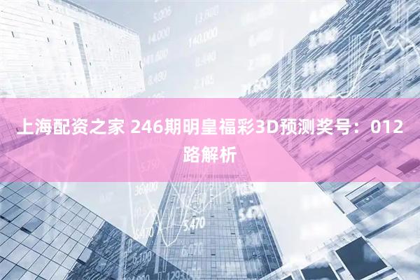 上海配资之家 246期明皇福彩3D预测奖号：012路解析