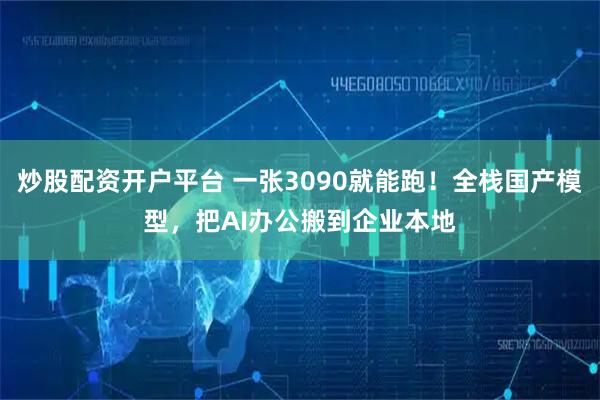 炒股配资开户平台 一张3090就能跑！全栈国产模型，把AI办公搬到企业本地
